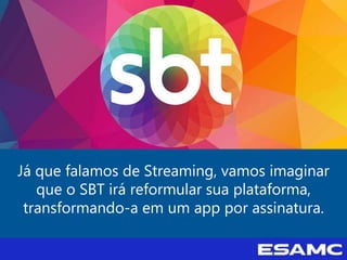 Já que falamos de Streaming, vamos imaginar
que o SBT irá reformular sua plataforma,
transformando-a em um app por assinatura.
 