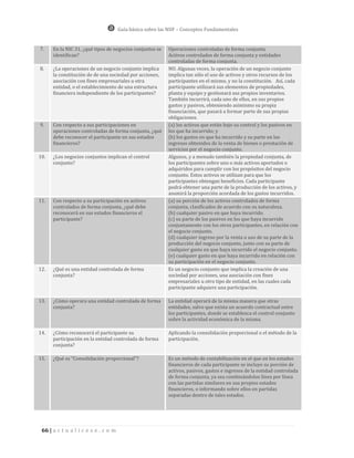 Guía básica sobre las NIIF – Conceptos Fundamentales


7.    En la NIC 31, ¿qué tipos de negocios conjuntos se    Operaciones controladas de forma conjunta.
      identifican?                                         Activos controlados de forma conjunta y entidades
                                                           controladas de forma conjunta.
8.    ¿La operaciones de un negocio conjunto implica       NO. Algunas veces, la operación de un negocio conjunto
      la constitución de de una sociedad por acciones,     implica tan sólo el uso de activos y otros recursos de los
      asociación con fines empresariales u otra            participantes en el mismo, y no la constitución. Así, cada
      entidad, o el establecimiento de una estructura      participante utilizará sus elementos de propiedades,
      financiera independiente de los participantes?       planta y equipo y gestionará sus propios inventarios.
                                                           También incurrirá, cada uno de ellos, en sus propios
                                                           gastos y pasivos, obteniendo asimismo su propia
                                                           financiación, que pasará a formar parte de sus propias
                                                           obligaciones.
9.    Con respecto a sus participaciones en                (a) los activos que están bajo su control y los pasivos en
      operaciones controladas de forma conjunta, ¿qué      los que ha incurrido; y
      debe reconocer el participante en sus estados        (b) los gastos en que ha incurrido y su parte en los
      financieros?                                         ingresos obtenidos de la venta de bienes o prestación de
                                                           servicios por el negocio conjunto.
10.   ¿Los negocios conjuntos implican el control          Algunos, y a menudo también la propiedad conjunta, de
      conjunto?                                            los participantes sobre uno o más activos aportados o
                                                           adquiridos para cumplir con los propósitos del negocio
                                                           conjunto. Estos activos se utilizan para que los
                                                           participantes obtengan beneficios. Cada participante
                                                           podrá obtener una parte de la producción de los activos, y
                                                           asumirá la proporción acordada de los gastos incurridos.
11.   Con respecto a su participación en activos           (a) su porción de los activos controlados de forma
      controlados de forma conjunta, ¿qué debe             conjunta, clasificados de acuerdo con su naturaleza.
      reconocerá en sus estados financieros el             (b) cualquier pasivo en que haya incurrido.
      participante?                                        (c) su parte de los pasivos en los que haya incurrido
                                                           conjuntamente con los otros participantes, en relación con
                                                           el negocio conjunto.
                                                           (d) cualquier ingreso por la venta o uso de su parte de la
                                                           producción del negocio conjunto, junto con su parte de
                                                           cualquier gasto en que haya incurrido el negocio conjunto.
                                                           (e) cualquier gasto en que haya incurrido en relación con
                                                           su participación en el negocio conjunto.
12.   ¿Qué es una entidad controlada de forma              Es un negocio conjunto que implica la creación de una
      conjunta?                                            sociedad por acciones, una asociación con fines
                                                           empresariales u otro tipo de entidad, en las cuales cada
                                                           participante adquiere una participación.

13.   ¿Cómo operara una entidad controlada de forma        La entidad operará de la misma manera que otras
      conjunta?                                            entidades, salvo que exista un acuerdo contractual entre
                                                           los participantes, donde se establezca el control conjunto
                                                           sobre la actividad económica de la misma.

14.   ¿Cómo reconocerá el participante su                  Aplicando la consolidación proporcional o el método de la
      participación en la entidad controlada de forma      participación.
      conjunta?

15.   ¿Qué es “Consolidación proporcional”?                Es un método de contabilización en el que en los estados
                                                           financieros de cada participante se incluye su porción de
                                                           activos, pasivos, gastos e ingresos de la entidad controlada
                                                           de forma conjunta, ya sea combinándolos línea por línea
                                                           con las partidas similares en sus propios estados
                                                           financieros, o informando sobre ellos en partidas
                                                           separadas dentro de tales estados.




 66 | a c t u a l i c e s e . c o m
 