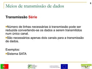 Meios de transmissão de dados Transmissão  Série Número de linhas necessárias à transmissão pode ser reduzida convertendo-se os dados a serem transmitidos num único canal. São necessários apenas dois canais para a transmissão de dados. Exemplos: Sistema SATA 