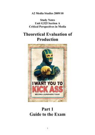 A2 Media Studies 2009/10

             Study Notes
        Unit G325 Section A
   Critical Perspectives in Media

Theoretical Evaluation of
      Production




        Part 1
   Guide to the Exam

                 1
 