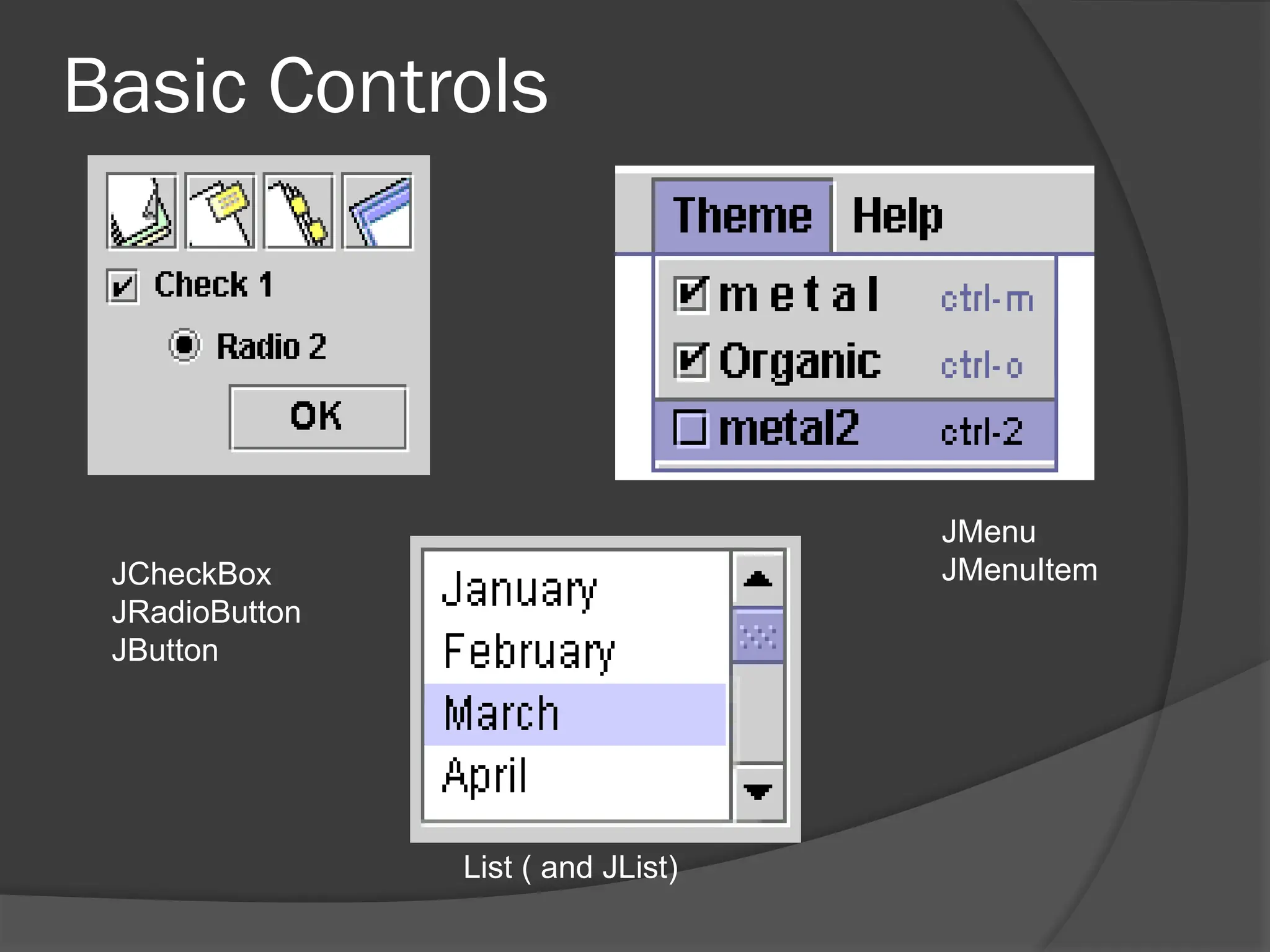 Basic Controls
JCheckBox
JRadioButton
JButton
JMenu
JMenuItem
List ( and JList)
 