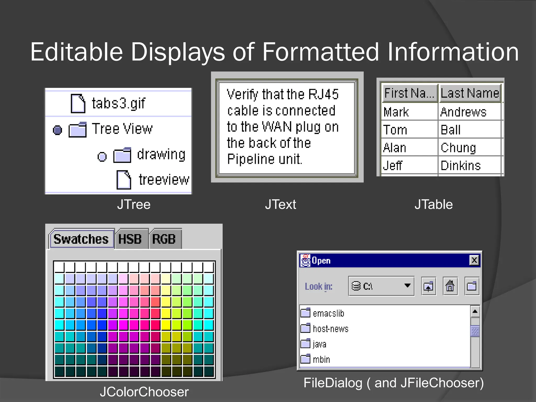 Editable Displays of Formatted Information
JTree JText JTable
FileDialog ( and JFileChooser)
JColorChooser
 