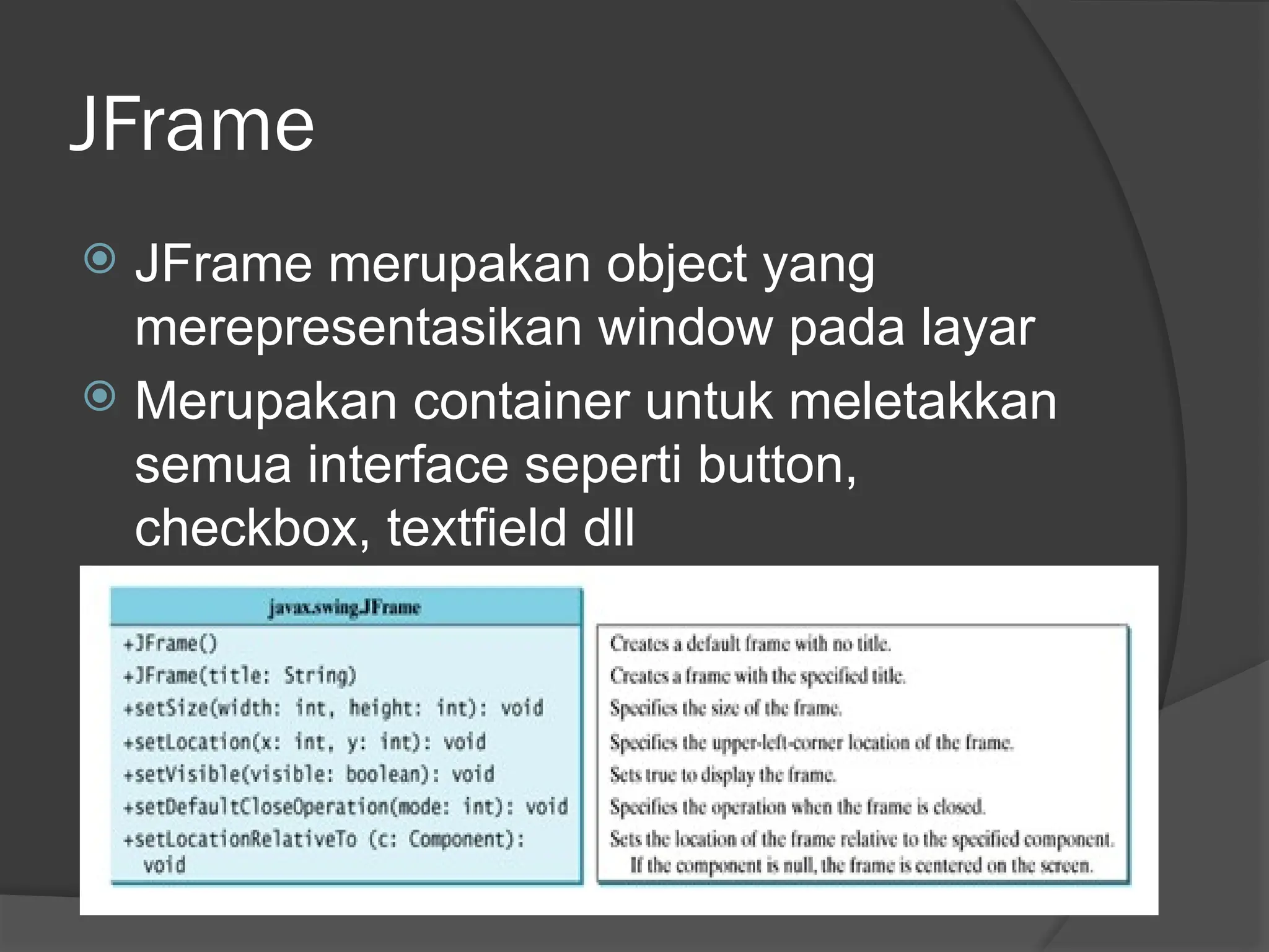 JFrame
 JFrame merupakan object yang
merepresentasikan window pada layar
 Merupakan container untuk meletakkan
semua interface seperti button,
checkbox, textfield dll
 