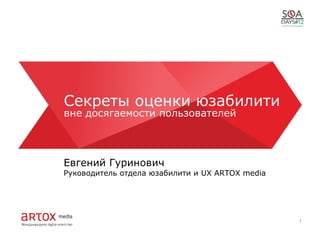 Секреты оценки юзабилити
вне досягаемости пользователей



Евгений Гуринович
Руководитель отдела юзабилити и UX ARTOX media




                                                 1
 