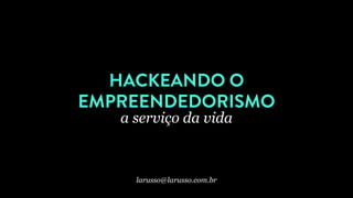 HACKEANDO O
EMPREENDEDORISMO
a serviço da vida
larusso@larusso.com.br
 