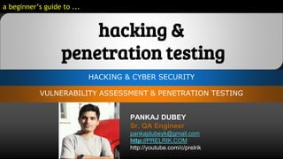 HACKING & CYBER SECURITY
PANKAJ DUBEY
Sr. QA Engineer
pankajdubeyk@gmail.com
http://PRELRIK.COM
http://youtube.com/c/prelrik
VULNERABILITY ASSESSMENT & PENETRATION TESTING
a beginner’s guide to ...
hacking &
penetration testing
 