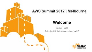 AWS Summit 2012 | Melbourne


              Welcome
                 Daniel Hand
      Principal Solutions Architect, ANZ
 