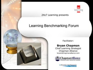 Learning Benchmarking Forum   Facilitator: Bryan Chapman Chief Learning Strategist Chapman Alliance [email_address] 24x7 Learning presents 
