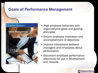 Goals of Performance Management   Align employee behaviors with organizational goals and guiding principles Ensure employee motivation and accomplishment of objectives Improve interactions between managers and employees about performance Document employee performance objectively for use in development and rewards 