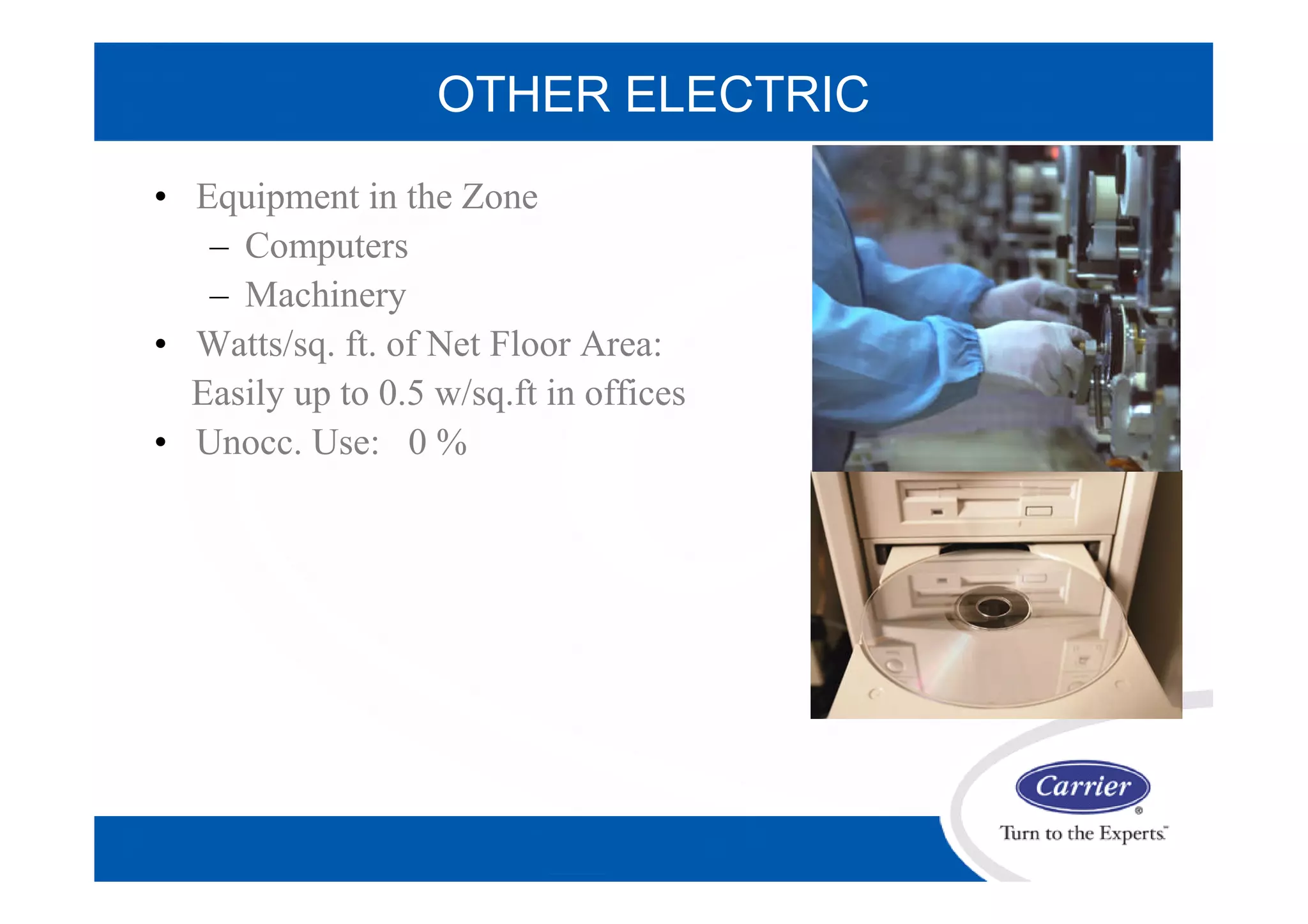 OTHER ELECTRIC
• Equipment in the Zone
– Computers
– Machinery
• Watts/sq. ft. of Net Floor Area:
Easily up to 0.5 w/sq.ft in offices
• Unocc. Use: 0 %
 