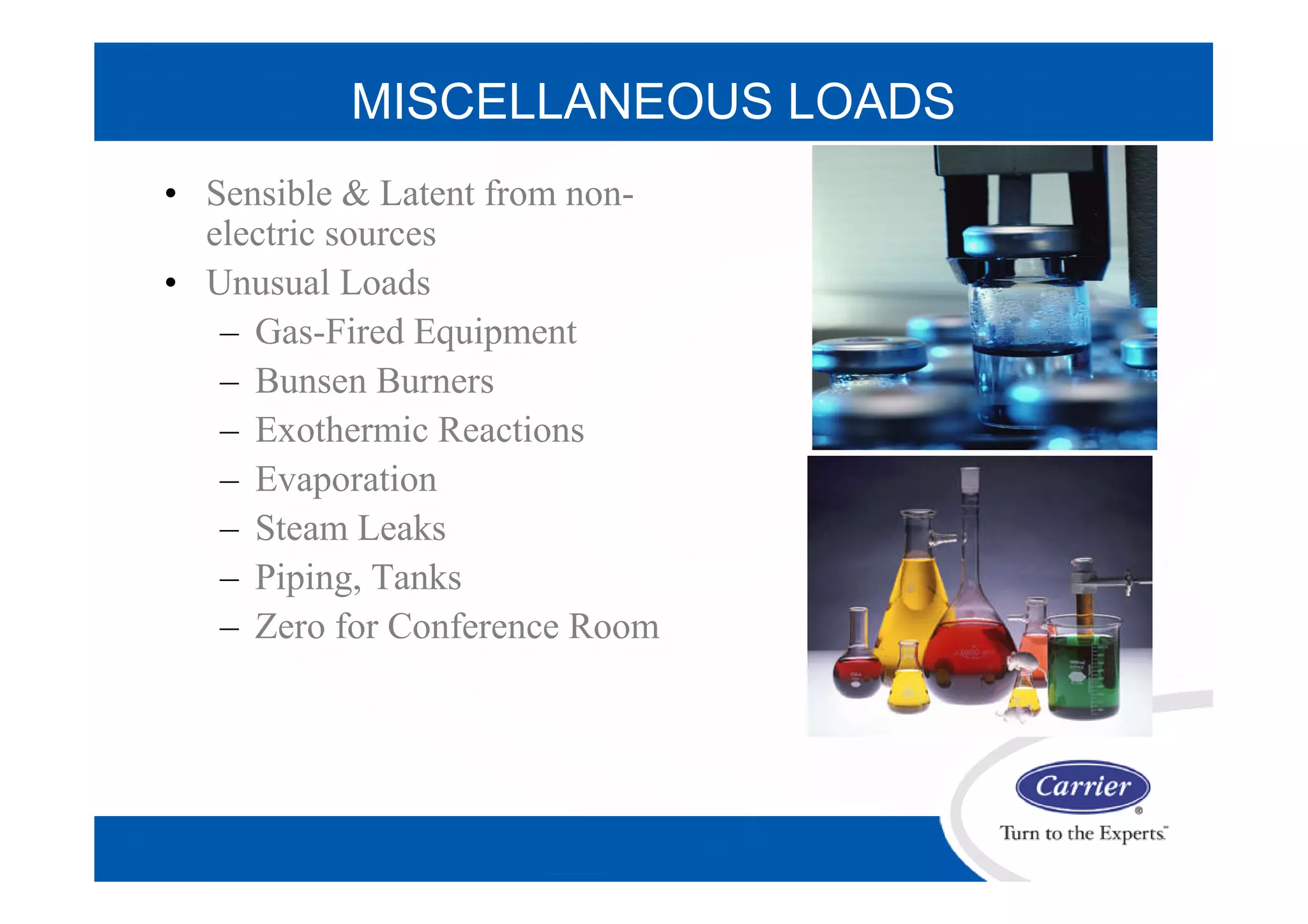MISCELLANEOUS LOADS
• Sensible & Latent from non-
electric sources
• Unusual Loads
– Gas-Fired Equipment
– Bunsen Burners
– Exothermic Reactions
– Evaporation
– Steam Leaks
– Piping, Tanks
– Zero for Conference Room
 
