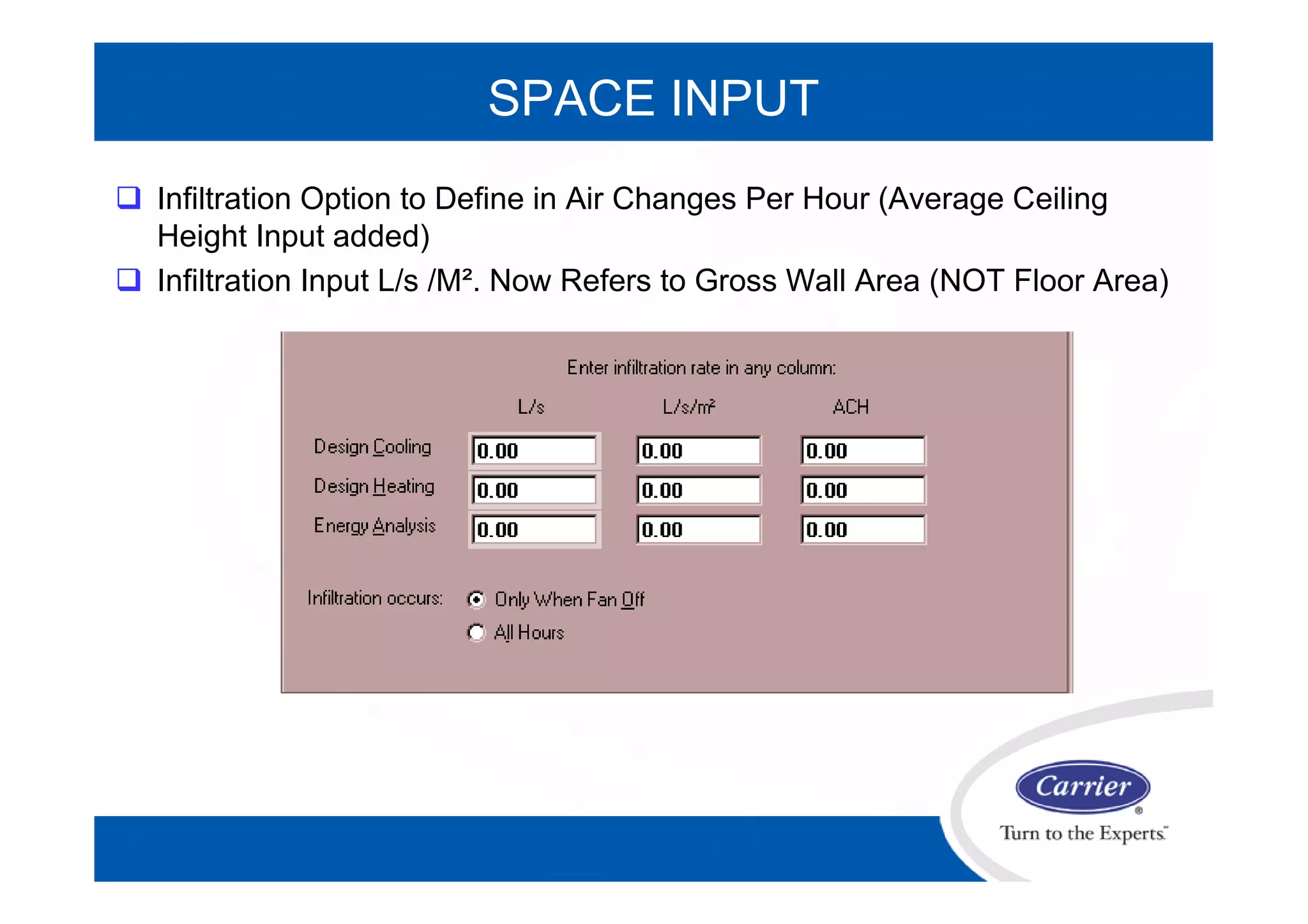 SPACE INPUT
 Infiltration Option to Define in Air Changes Per Hour (Average Ceiling
Height Input added)
 Infiltration Input L/s /M². Now Refers to Gross Wall Area (NOT Floor Area)
 