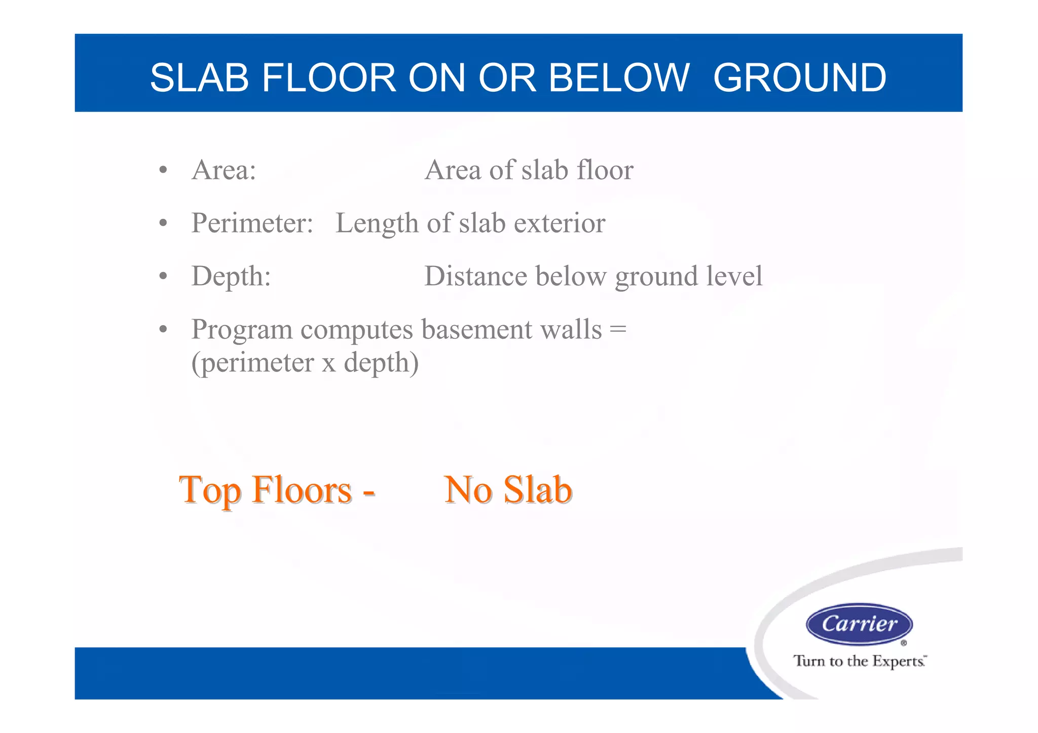 SLAB FLOOR ON OR BELOW GROUND
• Area: Area of slab floor
• Perimeter: Length of slab exterior
• Depth: Distance below ground level
• Program computes basement walls =
(perimeter x depth)
Top FloorsTop Floors -- No SlabNo Slab
 