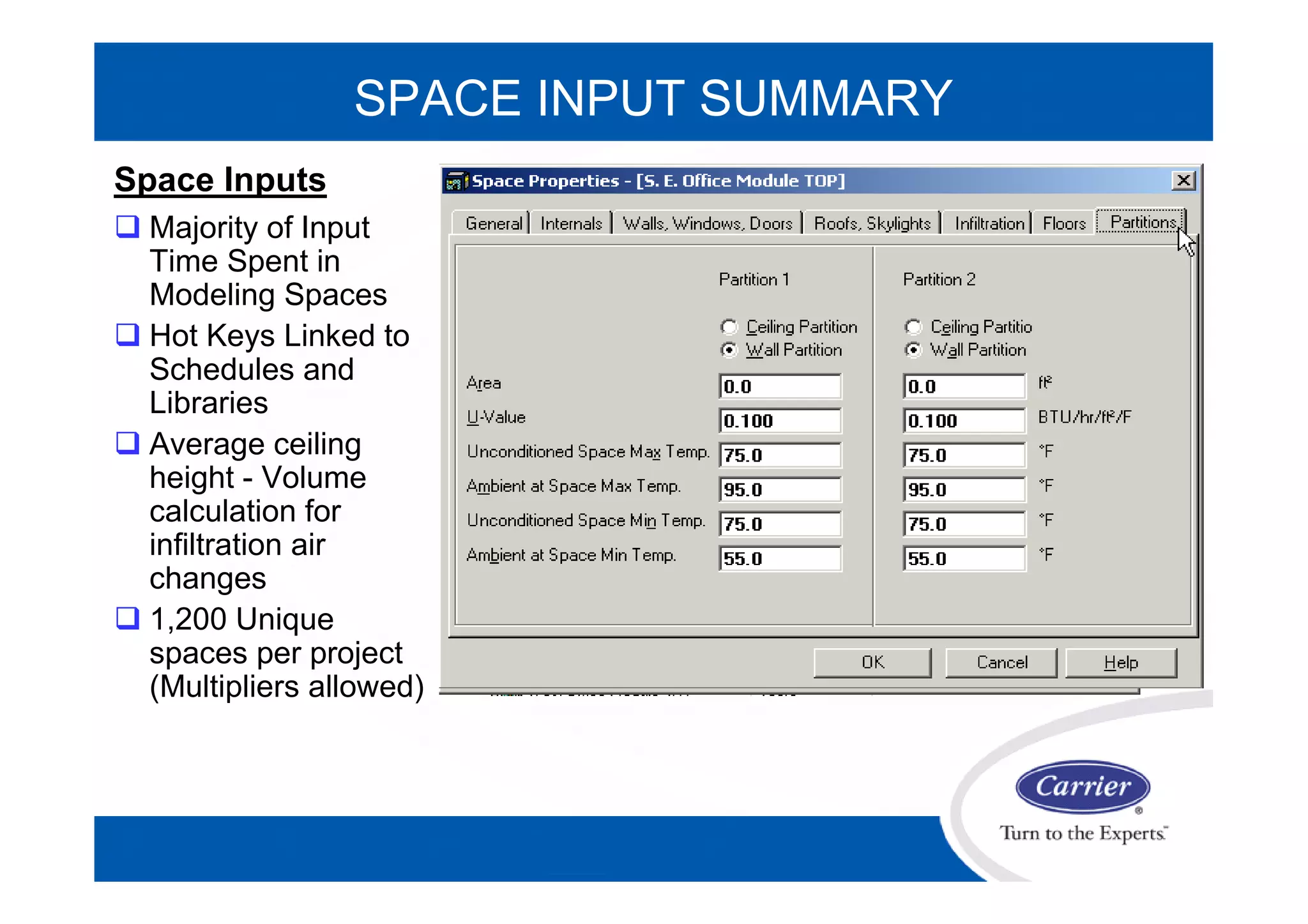 SPACE INPUT SUMMARY
Space Inputs
 Majority of Input
Time Spent in
Modeling Spaces
 Hot Keys Linked to
Schedules and
Libraries
 Average ceiling
height - Volume
calculation for
infiltration air
changes
 1,200 Unique
spaces per project
(Multipliers allowed)
 