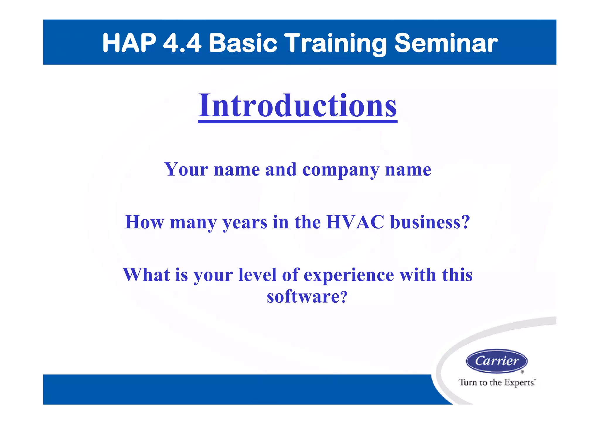 Introductions
Your name and company name
How many years in the HVAC business?
What is your level of experience with this
software?
HAP 4.4 Basic Training Seminar
 