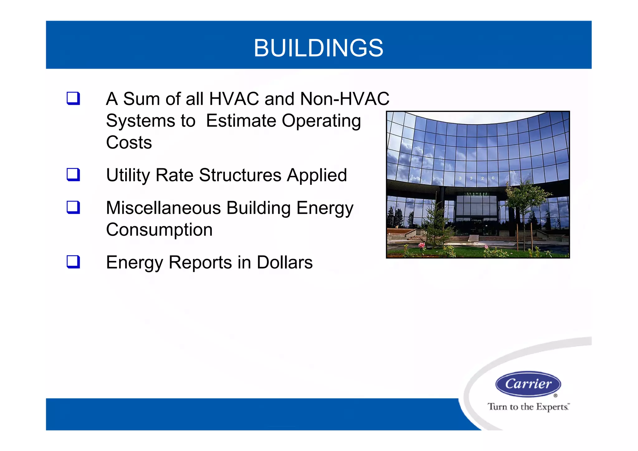 BUILDINGS
 A Sum of all HVAC and Non-HVAC
Systems to Estimate Operating
Costs
 Utility Rate Structures Applied
 Miscellaneous Building Energy
Consumption
 Energy Reports in Dollars
 