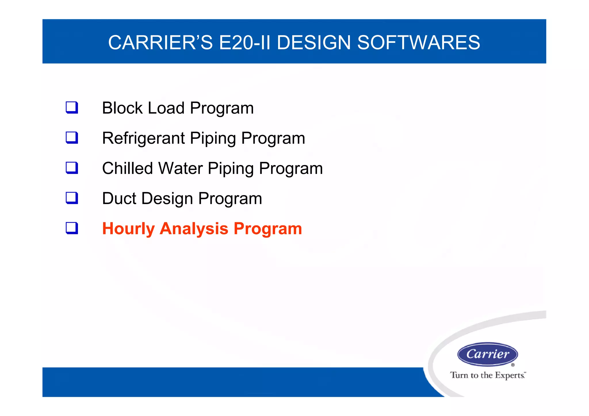 CARRIER’S E20-II DESIGN SOFTWARES
 Block Load Program
 Refrigerant Piping Program
 Chilled Water Piping Program
 Duct Design Program
 Hourly Analysis Program
 