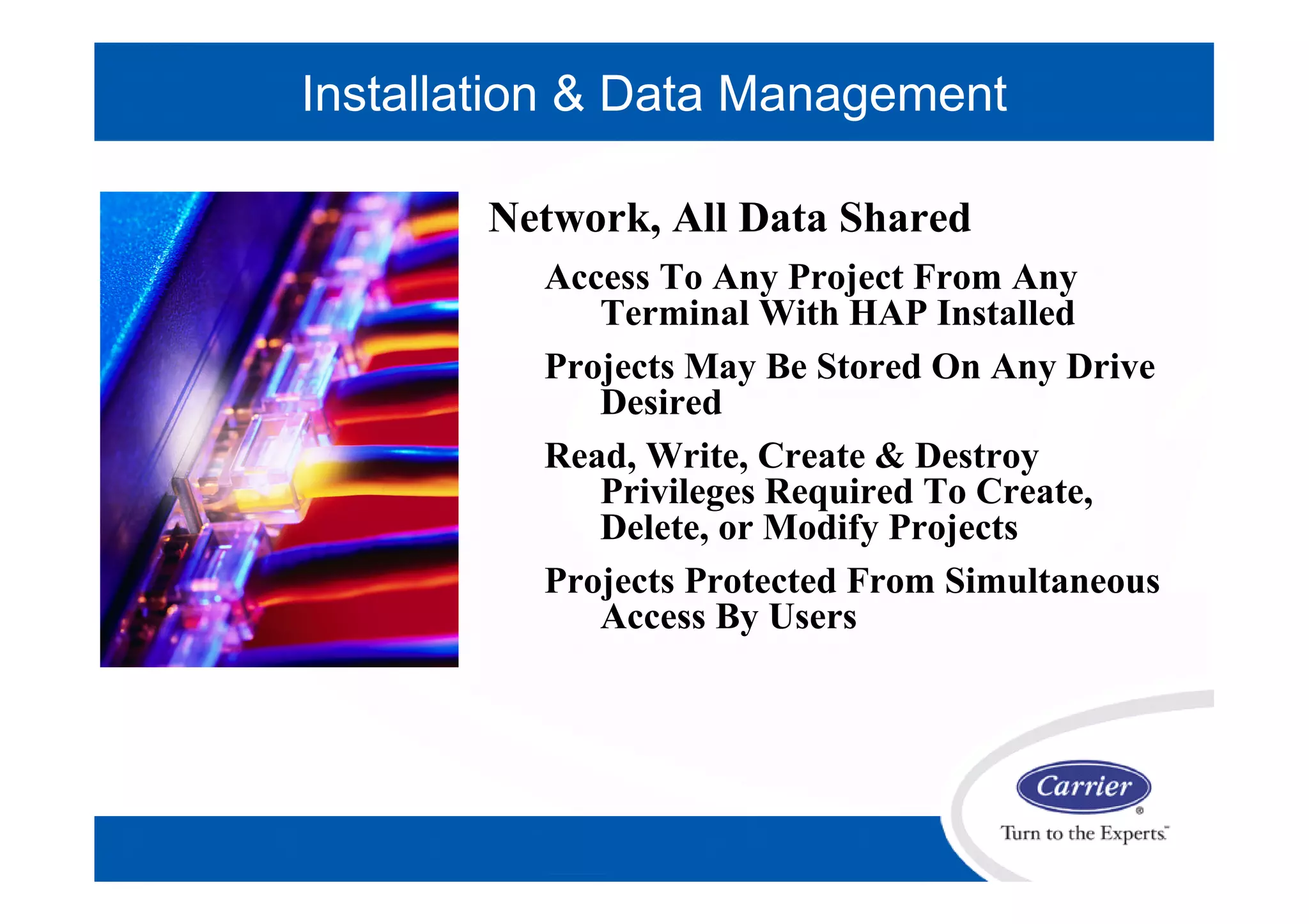 Network, All Data Shared
Access To Any Project From Any
Terminal With HAP Installed
Projects May Be Stored On Any Drive
Desired
Read, Write, Create & Destroy
Privileges Required To Create,
Delete, or Modify Projects
Projects Protected From Simultaneous
Access By Users
Installation & Data Management
 