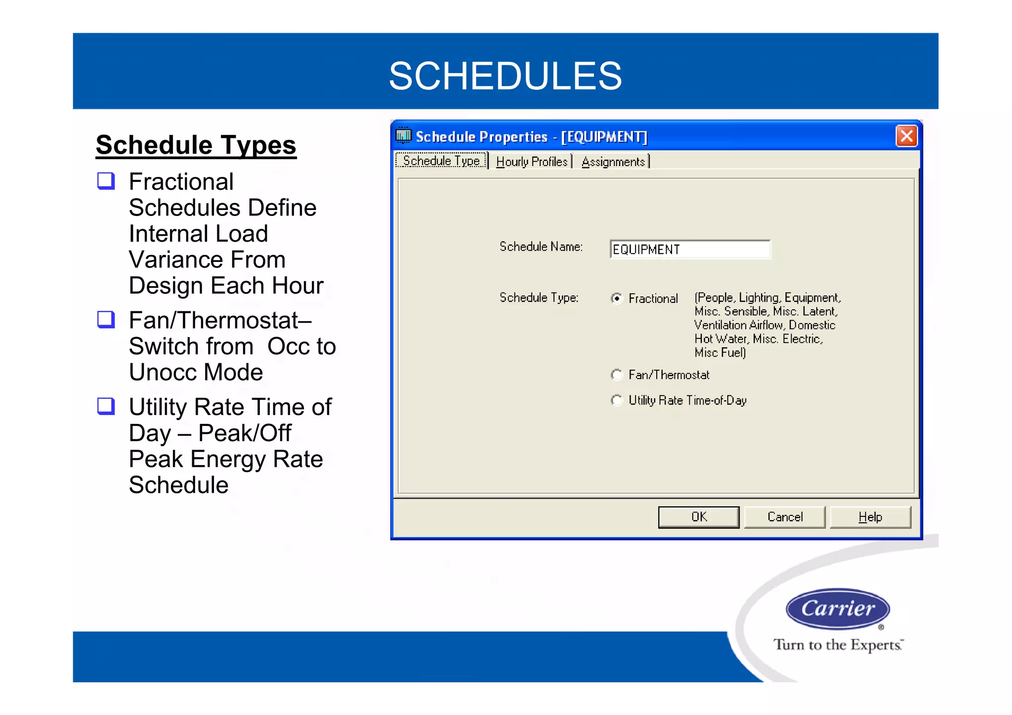 SCHEDULES
Schedule Types
 Fractional
Schedules Define
Internal Load
Variance From
Design Each Hour
 Fan/Thermostat–
Switch from Occ to
Unocc Mode
 Utility Rate Time of
Day – Peak/Off
Peak Energy Rate
Schedule
 