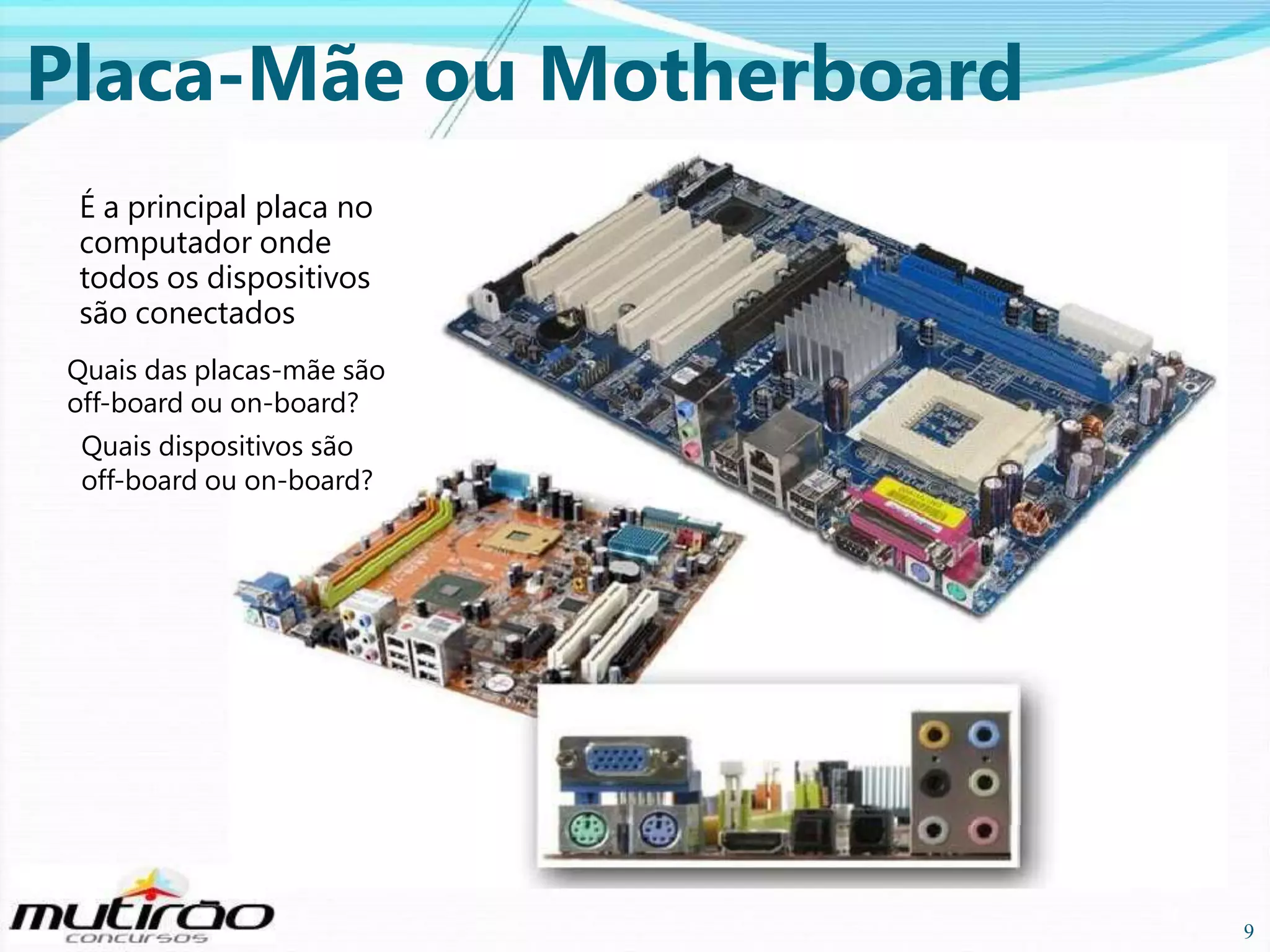 Placa-Mãe ou Motherboard
É a principal placa no
computador onde
todos os dispositivos
são conectados
Quais das placas-mãe são
off-board ou on-board?
Quais dispositivos são
off-board ou on-board?

9

9

 
