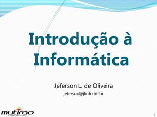 Introdução à
Informática
Jeferson L. de Oliveira
jeferson@jlinfo.inf.br

1

1

 