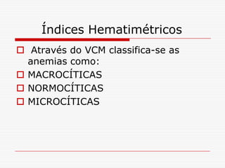 Índices Hematimétricos
 Através do VCM classifica-se as
  anemias como:
 MACROCÍTICAS
 NORMOCÍTICAS
 MICROCÍTICAS
 