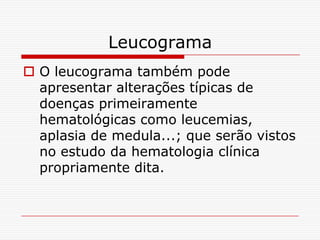 Leucograma
 O leucograma também pode
  apresentar alterações típicas de
  doenças primeiramente
  hematológicas como leucemias,
  aplasia de medula...; que serão vistos
  no estudo da hematologia clínica
  propriamente dita.
 