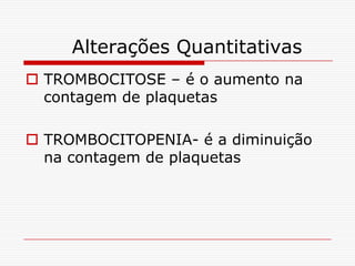 Alterações Quantitativas
 TROMBOCITOSE – é o aumento na
  contagem de plaquetas

 TROMBOCITOPENIA- é a diminuição
  na contagem de plaquetas
 