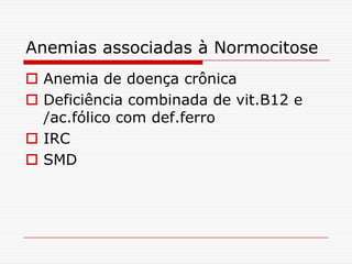 Anemias associadas à Normocitose
 Anemia de doença crônica
 Deficiência combinada de vit.B12 e
  /ac.fólico com def.ferro
 IRC
 SMD
 
