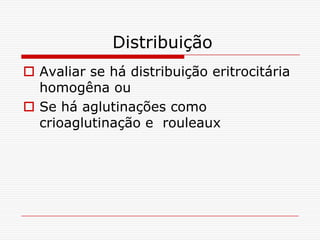 Distribuição
 Avaliar se há distribuição eritrocitária
  homogêna ou
 Se há aglutinações como
  crioaglutinação e rouleaux
 