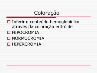 Coloração
 Inferir o conteúdo hemoglobínico
  através da coloração eritróide
 HIPOCROMIA
 NORMOCROMIA
 HIPERCROMIA
 