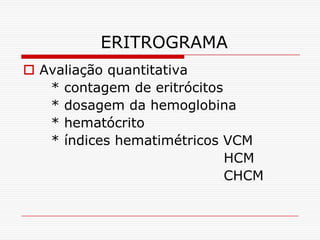 ERITROGRAMA
 Avaliação quantitativa
   * contagem de eritrócitos
   * dosagem da hemoglobina
   * hematócrito
   * índices hematimétricos VCM
                             HCM
                             CHCM
 