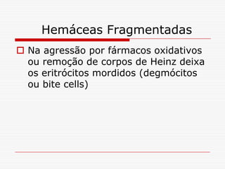 Hemáceas Fragmentadas
 Na agressão por fármacos oxidativos
  ou remoção de corpos de Heinz deixa
  os eritrócitos mordidos (degmócitos
  ou bite cells)
 