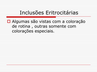 Inclusões Eritrocitárias
 Algumas são vistas com a coloração
  de rotina , outras somente com
  colorações especiais.
 