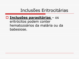 Inclusões Eritrocitárias
 Inclusões parasitárias – os
  eritrócitos podem conter
  hematozoários da malária ou da
  babesiose.
 