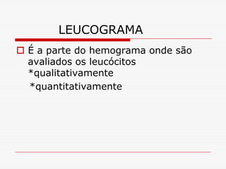 LEUCOGRAMA
 É a parte do hemograma onde são
  avaliados os leucócitos
  *qualitativamente
  *quantitativamente
 