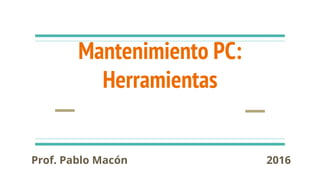 Mantenimiento PC:
Herramientas
Prof. Pablo Macón 2016
 