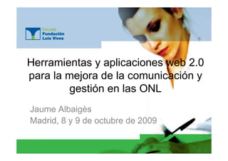 Herramientas y aplicaciones web 2.0
para la mejora de la comunicación y
        gestión en las ONL
Jaume Albaigès
Madrid, 8 y 9 de octubre de 2009
 