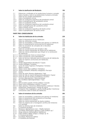 7         Sobre la clasificación del Biodiseño                                    195

7.1       Diferencias y similitudes en las producciones humanas y animales        195
7.2       Sobre el grado y nivel en las producciones humanas y animales           201
7.3       Sobre los tres estadios del Biodiseño                                   205
7.4       Sobre el protodiseño animal                                             210
7.4.1     Sobre las condiciones específicas del protodiseño animal                211
7.4.2     Sobre la ejemplificación del protodiseño animal                         212
7.5       Sobre el cuasidiseño animal                                             214
7.5.1     Sobre las condiciones específicas del cuasidiseño animal                215
7.5.2     Sobre la ejemplificación del cuasidiseño animal                         216
7.6       Sobre el diseño animal                                                  220
7.6.1     Sobre las condiciones específicas del diseño animal                     222
7.6.2     Sobre la ejemplificación del diseño animal                              225

PARTE TRES: CONSECUENCIAS

8         Sobre los habitáculos de los animales                                   229

8.1       Sobre la interpretación de los habitáculos                              229
8.2       Sobre las referencias iniciales                                         230
8.3       Sobre las necesidades y condiciones para generar un habitáculo          234
8.4       Sobre el comportamiento constructivo de los habitáculos                 236
8.5       Sobre las vinculación de conceptos de la naturaleza                     238
          en la arquitectura
8.6       Sobre las consideraciones del concepto e idea                           239
8.7       Sobre los criterios elementales de diseño de los habitáculos            241
8.7.1     Sobre los criterios ambientales que influyen en la construcción         242
          de habitáculos
8.7.1.1   Sobre la protección frente al entorno físico                            242
8.7.1.2   Sobre la protección contra depredadores                                 246
8.7.2     Sobre las técnicas habituales para la construcción de habitáculos       247
8.8       Sobre las especies constructoras de habitáculos                         252
8.8.1     Amebas                                                                  253
8.8.1.1   Ameba (Dictyostelium discoideum) / Cúpula                               253
8.8.1.2   Ameba (Difflugia) / Fortaleza                                           255
8.8.2     Larvas de mosca frigáneas (Trichoptera) / Fortaleza                     257
8.8.3     Abejas y avispas                                                        262
8.8.3.1   Abejas común (Apis mellifera) / Multiplicar                             262
8.8.3.2   Avispa escabadora (Philanthus triangulum) / Re-nacer                    269
8.8.4     Arañas                                                                  271
8.8.4.1   Araña de jardín (Araneus diadematus) / Red                              274
8.8.4.2   Araña de nido en espiral (Achaearanea globispira) / Espiral             275
8.8.4.3   Araña de tela de escalera (Scoloderus) / Escalera                       276
8.8.5     Termitas (Macrotermes) / Monumentalidad                                 277
8.8.6     Pez mandíbula (Ophistognathidae) / Tapiz                                281
8.8.7     Aves                                                                    283
8.8.7.1   Mirlo acuático castaño (Cinclus pallasii) / Cascada                     285
8.8.7.2   Pájaro sastre (Orthotomus sutorius) / Costura                           287
8.8.7.3   Pájaro glorieta / Tilonorrinco (Ptilonorhynchus violaceus) / Glorieta   288
8.8.8     Palaeocastor (Palaeocastor) / Rampa de espiral                          293
8.8.9     Chimpancé (Pan troglodytes) y gorilla (Gorilla gorilla) / Acolchonar    295
8.9       Conclusiones sobre el diseño de habitáculos                             300

9         Sobre el mimetismo de los animales                                      303

9.1       Sobre las necesidades y condiciones para generar el mimetismo           303
9.2       Sobre la interpretación del mimetismo y el camuflaje                    304
9.3       Sobre la mimesis en la retórica                                         305
9.4       Sobre los criterios elementales de diseño mimético                      306
9.5       Sobre los orígenes de la investigación científica del mimetismo         310
          y el camuflaje
9.6       Sobre los distintos tipos de mimetismo                                  311
9.7       El mimetismo de Bates                                                   312
9.7.1     Mariposas (Aptrophanura coon. / Papilio memnon)                         313
9.7.2     Escarabajo (Pherosophus agnatus) y grillo (Grillacris sp.)              314
9.7.3     Oruga serpiente (Hemeroplanes triptolemus)                              314
9.7.4     Pulpo mimético (Mimic octopus u Octopus sp. 4)                          315
9.8       El mimetismo de Müller                                                  317
9.8.1     Escarabajo (Phyrrocoris apterus                                         318
9.9       El mimetismo de Peckham                                                 320
 