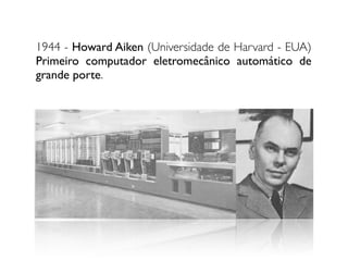 1944 - Howard Aiken (Universidade de Harvard - EUA)
Primeiro computador eletromecânico automático de
grande porte.
 