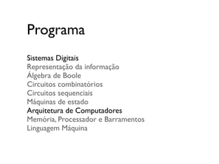 Programa
Sistemas Digitais
Representação da informação
Álgebra de Boole
Circuitos combinatórios
Circuitos sequenciais
Máquinas de estado
Arquitetura de Computadores
Memória, Processador e Barramentos
Linguagem Máquina
 