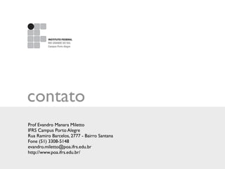 contato
Prof Evandro Manara Miletto
IFRS Campus Porto Alegre
Rua Ramiro Barcelos, 2777 - Bairro Santana
Fone (51) 3308-5148
evandro.miletto@poa.ifrs.edu.br
http://www.poa.ifrs.edu.br/
INSTITUTO FEDERAL
Campus Porto Alegre
RIO GRANDE DO SUL
 