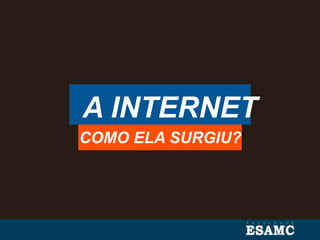 A INTERNET
COMO ELA SURGIU?
 
