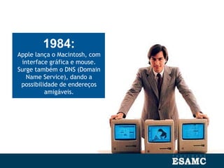 1984:
Apple lança o Macintosh, com
interface gráfica e mouse.
Surge também o DNS (Domain
Name Service), dando a
possibilidade de endereços
amigáveis.
 