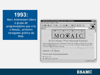 1993:
Marc Andreessen lidera
o grupo de
programadores que cria
o Mosaic, primeiro
navegador gráfico da
Web.
 