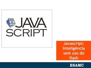 Javascript:
Inteligência
sem uso do
flash
 