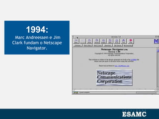 1994:
Marc Andreessen e Jim
Clark fundam o Netscape
Navigator.
 