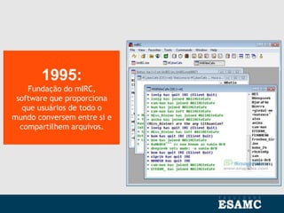 1995:
Fundação do mIRC,
software que proporciona
que usuários de todo o
mundo conversem entre si e
compartilhem arquivos.
 