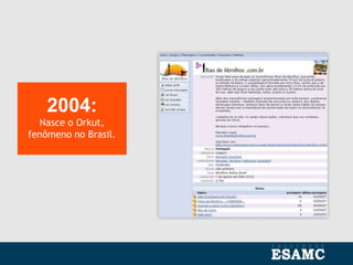 2004:
Nasce o Orkut,
fenômeno no Brasil.
 