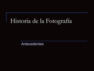 Historia de la Fotografía
Antecedentes
 